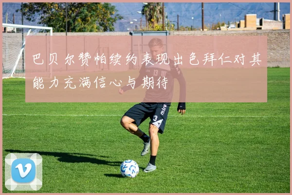 巴贝尔赞帕续约表现出色拜仁对其能力充满信心与期待