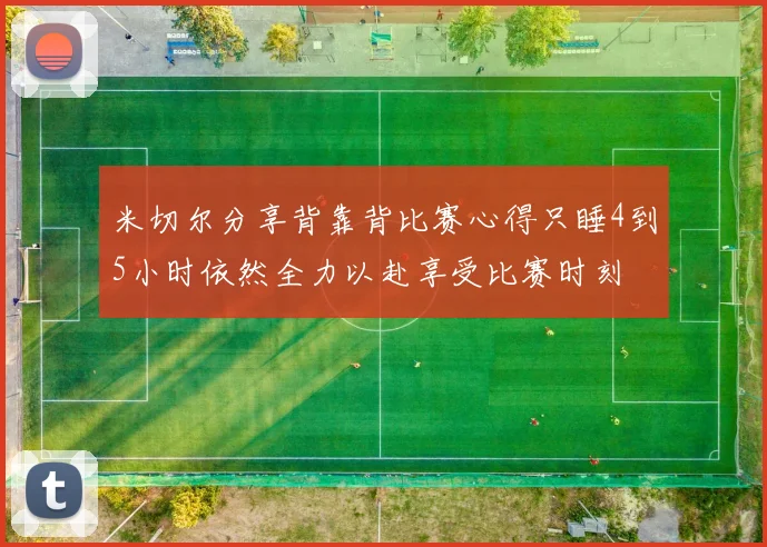 米切尔分享背靠背比赛心得只睡4到5小时依然全力以赴享受比赛时刻