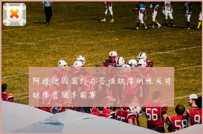 阿连德因国外办签证缺席训练或将缺席首场季前赛