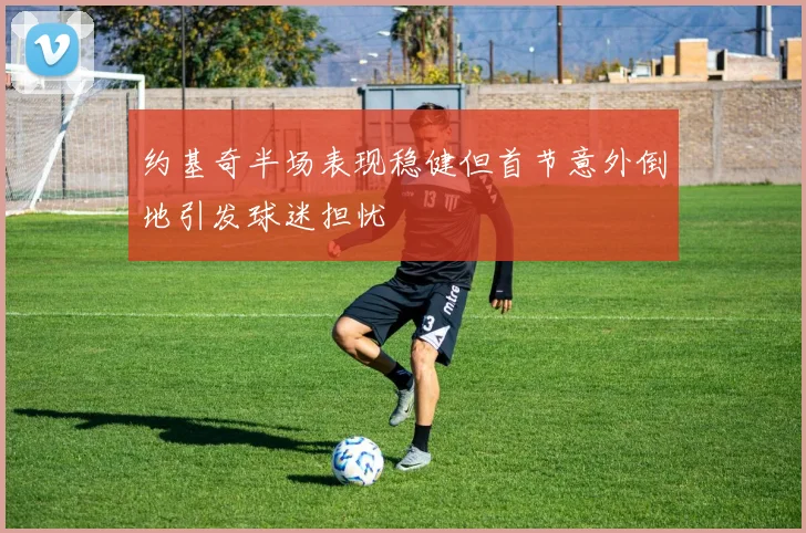 约基奇半场表现稳健但首节意外倒地引发球迷担忧
