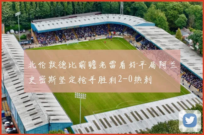 北伦敦德比前瞻老雷看好平局阿兰史密斯坚定枪手胜利2-0热刺