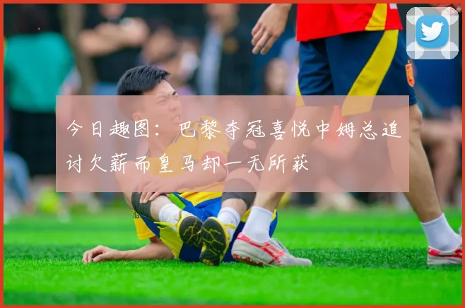 今日趣图：巴黎夺冠喜悦中姆总追讨欠薪而皇马却一无所获