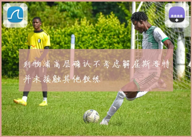 利物浦高层确认不考虑解雇斯洛特并未接触其他教练