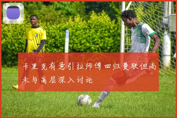 卡里克有意引拉师傅回归曼联但尚未与高层深入讨论