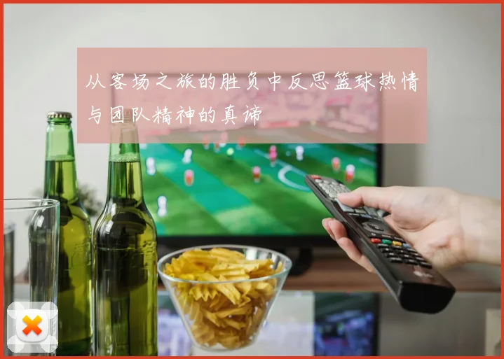 从客场之旅的胜负中反思篮球热情与团队精神的真谛