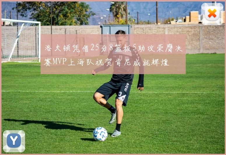 洛夫顿凭借25分8篮板5助攻荣膺决赛MVP上海队祝贺肯尼成就辉煌
