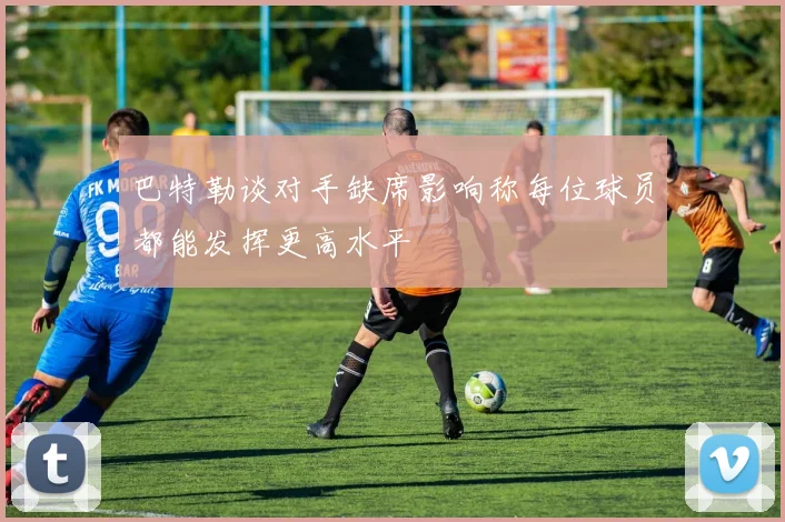 巴特勒谈对手缺席影响称每位球员都能发挥更高水平