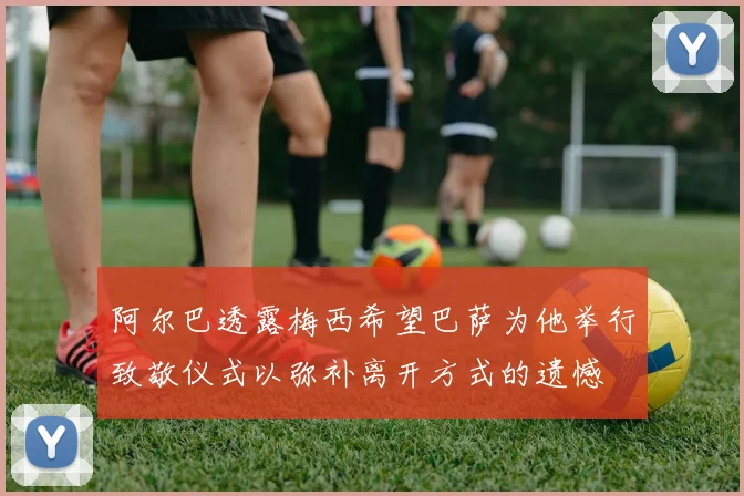阿尔巴透露梅西希望巴萨为他举行致敬仪式以弥补离开方式的遗憾