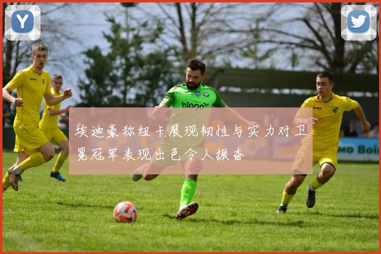 埃迪豪称纽卡展现韧性与实力对卫冕冠军表现出色令人振奋