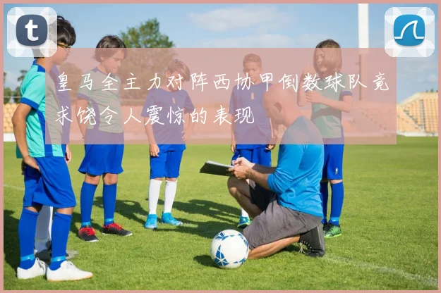 皇马全主力对阵西协甲倒数球队竟求饶令人震惊的表现