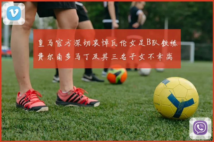 皇马官方深切哀悼瓦伦女足B队教练费尔南多马丁及其三名子女不幸离世