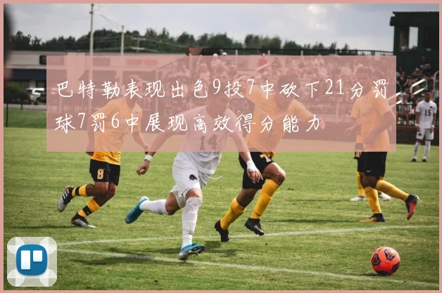 巴特勒表现出色9投7中砍下21分罚球7罚6中展现高效得分能力