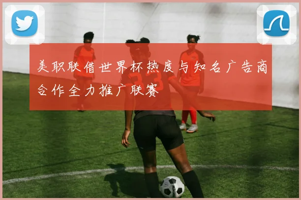 美职联借世界杯热度与知名广告商合作全力推广联赛