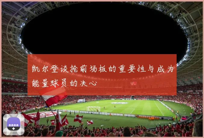 凯尔登谈抢前场板的重要性与成为能量球员的决心