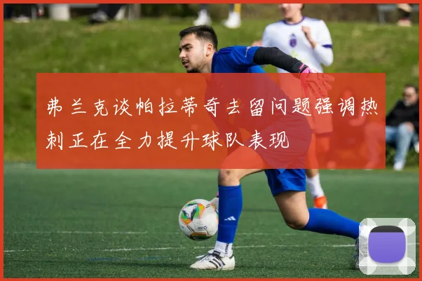 弗兰克谈帕拉蒂奇去留问题强调热刺正在全力提升球队表现