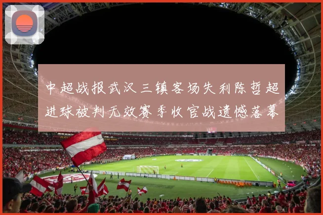 中超战报武汉三镇客场失利陈哲超进球被判无效赛季收官战遗憾落幕