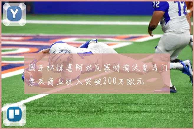 国王杯惊喜阿尔瓦塞特淘汰皇马门票及商业收入突破200万欧元