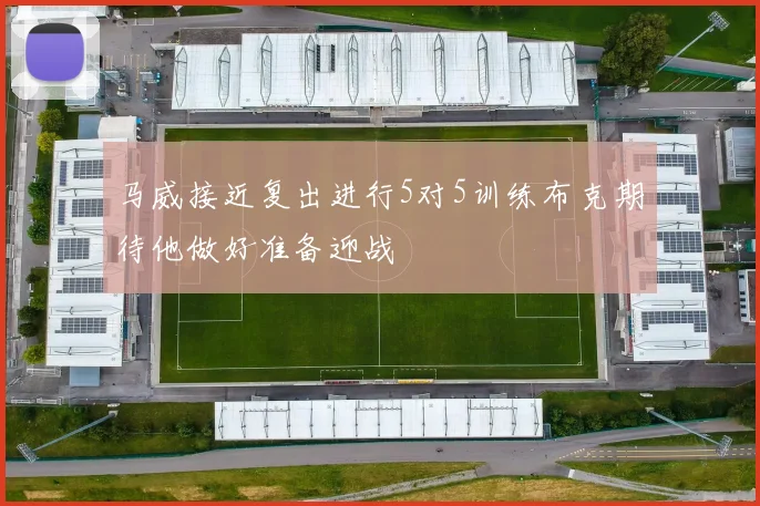 马威接近复出进行5对5训练布克期待他做好准备迎战
