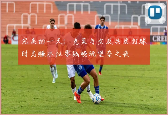 完美的一天：克莱与女友共度打球时光赚水拉零钱畅玩堡垒之夜
