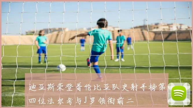 迪亚斯荣登哥伦比亚队史射手榜第四位法尔考与J罗领衔前二