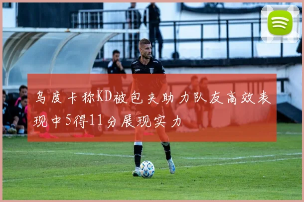 乌度卡称KD被包夹助力队友高效表现中5得11分展现实力