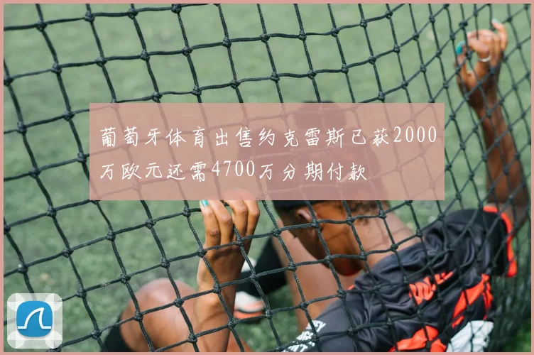葡萄牙体育出售约克雷斯已获2000万欧元还需4700万分期付款