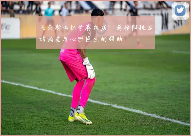 戈麦斯回忆禁赛经历：药检阳性后的痛苦与心理医生的帮助